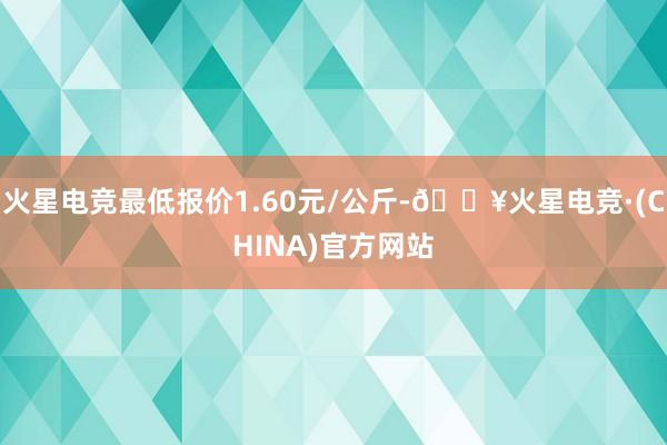 火星电竞最低报价1.60元/公斤-🔥火星电竞·(CHINA)官方网站