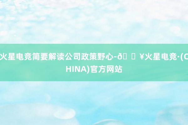 火星电竞简要解读公司政策野心-🔥火星电竞·(CHINA)官方网站