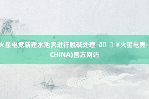 火星电竞新建水池需进行脱碱处理-🔥火星电竞·(CHINA)官方网站
