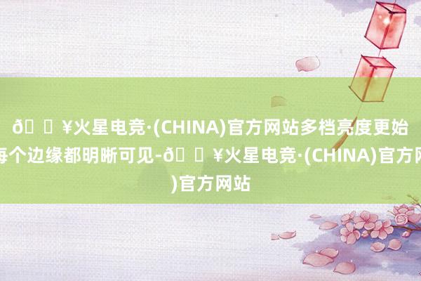 🔥火星电竞·(CHINA)官方网站多档亮度更始让每个边缘都明晰可见-🔥火星电竞·(CHINA)官方网站