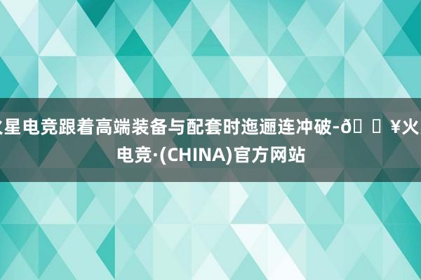 火星电竞跟着高端装备与配套时迤逦连冲破-🔥火星电竞·(CHINA)官方网站