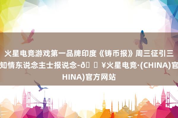 火星电竞游戏第一品牌印度《铸币报》周三征引三位匿名知情东说念主士报说念-🔥火星电竞·(CHINA)官方网站