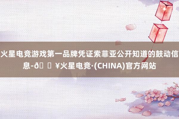 火星电竞游戏第一品牌凭证索菲亚公开知道的鼓动信息-🔥火星电竞·(CHINA)官方网站