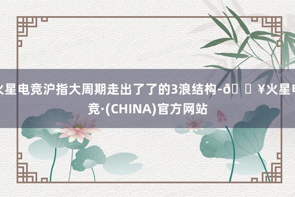 火星电竞沪指大周期走出了了的3浪结构-🔥火星电竞·(CHINA)官方网站