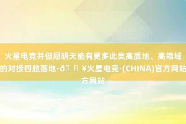 火星电竞并但愿明天能有更多此类高质地、高领域的对接四肢落地-🔥火星电竞·(CHINA)官方网站